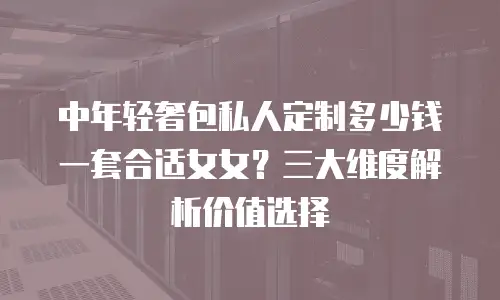 中年轻奢包私人定制多少钱一套合适女女？三大维度解析价值选择