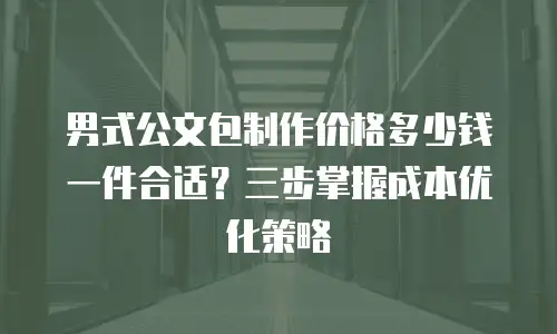 男式公文包制作价格多少钱一件合适？三步掌握成本优化策略