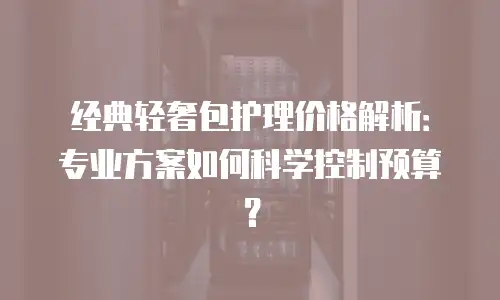 经典轻奢包护理价格解析：专业方案如何科学控制预算？