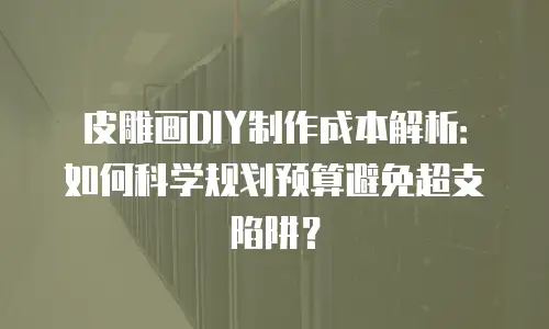 皮雕画DIY制作成本解析：如何科学规划预算避免超支陷阱？
