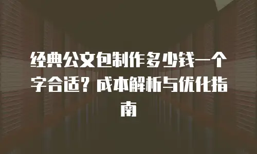 经典公文包制作多少钱一个字合适？成本解析与优化指南
