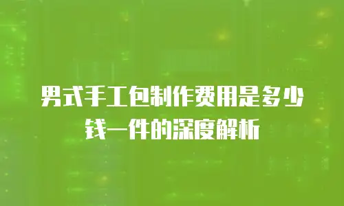 男式手工包制作费用是多少钱一件的深度解析
