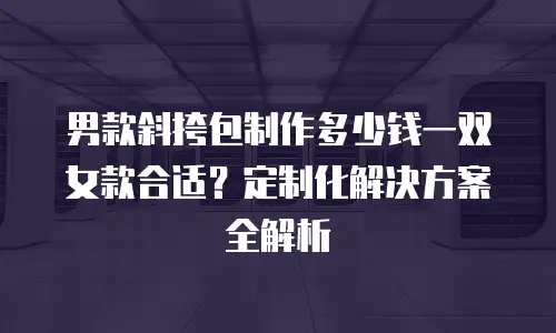 男款斜挎包制作多少钱一双女款合适？定制化解决方案全解析