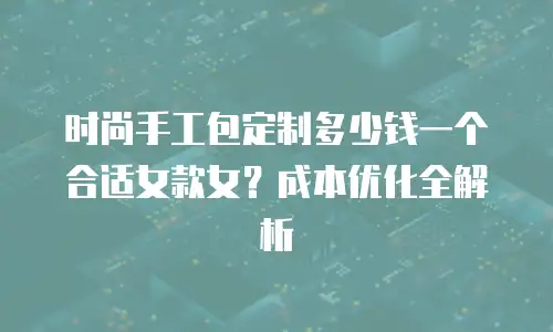 时尚手工包定制多少钱一个合适女款女？成本优化全解析