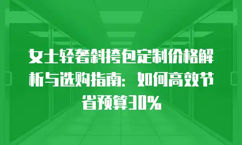 女士轻奢斜挎包定制价格解析与选购指南：如何高效节省预算30%