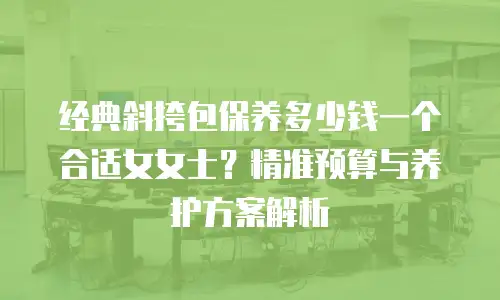 经典斜挎包保养多少钱一个合适女女士？精准预算与养护方案解析
