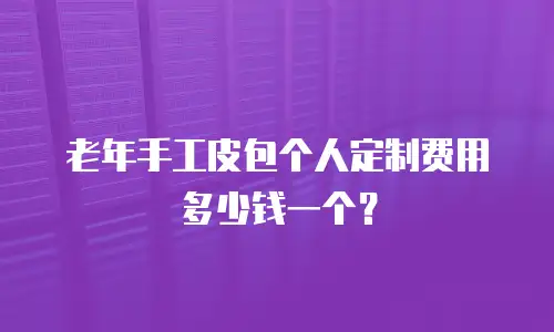 老年手工皮包个人定制费用多少钱一个？