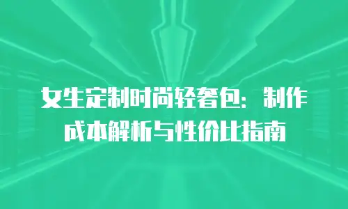 女生定制时尚轻奢包：制作成本解析与性价比指南