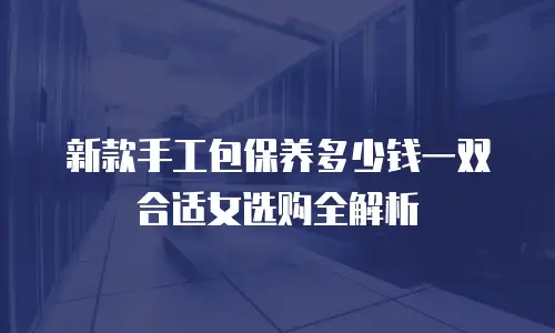 新款手工包保养多少钱一双合适女选购全解析