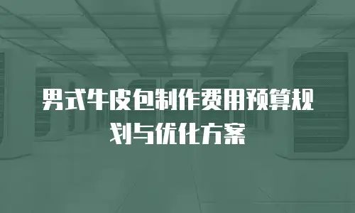 男式牛皮包制作费用预算规划与优化方案