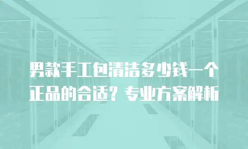 男款手工包清洁多少钱一个正品的合适？专业方案解析