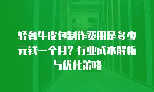 轻奢牛皮包制作费用是多少元钱一个月？行业成本解析与优化策略