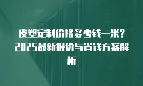 皮塑定制价格多少钱一米？2025最新报价与省钱方案解析