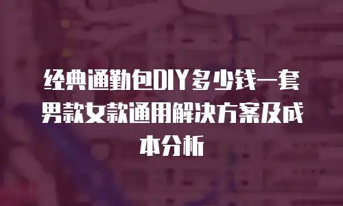 经典通勤包DIY多少钱一套 男款女款通用解决方案及成本分析