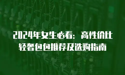 2024年女生必看：高性价比轻奢包包推荐及选购指南