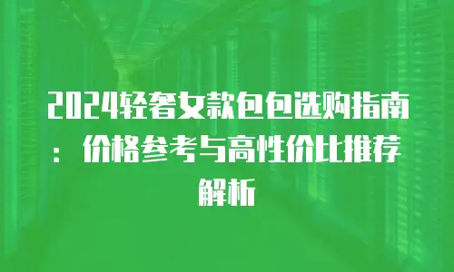 2024轻奢女款包包选购指南：价格参考与高性价比推荐解析