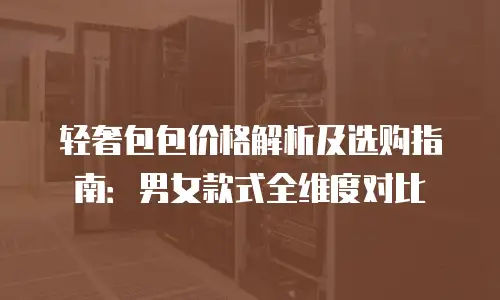 轻奢包包价格解析及选购指南：男女款式全维度对比