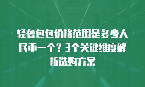 轻奢包包价格范围是多少人民币一个？3个关键维度解析选购方案