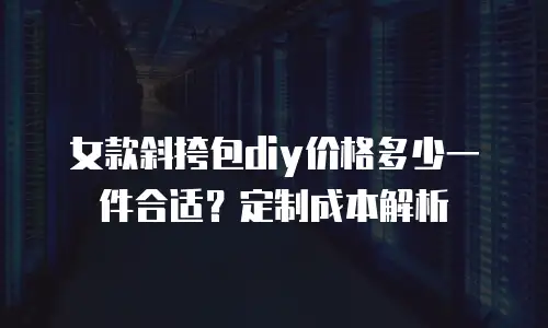 女款斜挎包diy价格多少一件合适？定制成本解析