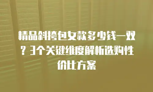 精品斜挎包女款多少钱一双？3个关键维度解析选购性价比方案