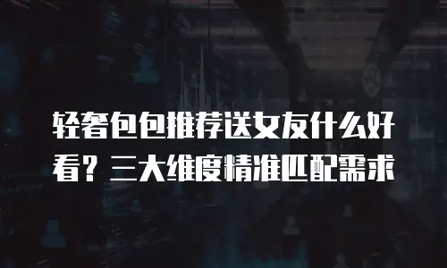 轻奢包包推荐送女友什么好看？三大维度精准匹配需求