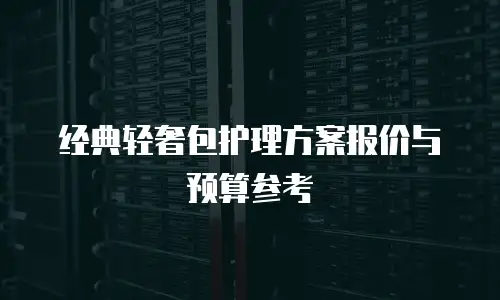 经典轻奢包护理方案报价与预算参考