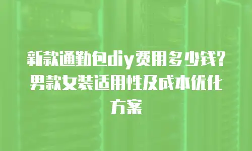 新款通勤包diy费用多少钱？男款女装适用性及成本优化方案