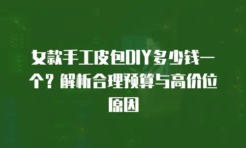 女款手工皮包DIY多少钱一个？解析合理预算与高价位原因