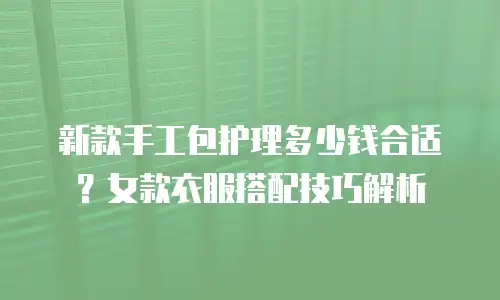 新款手工包护理多少钱合适？女款衣服搭配技巧解析
