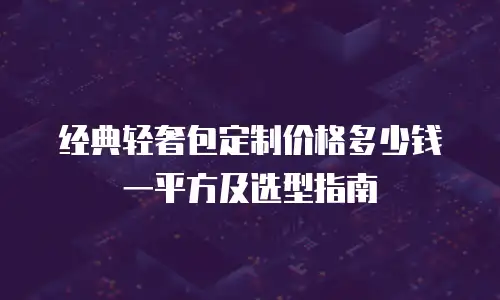 经典轻奢包定制价格多少钱一平方及选型指南