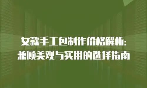 女款手工包制作价格解析：兼顾美观与实用的选择指南
