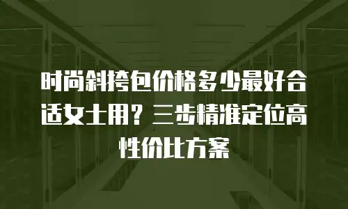 时尚斜挎包价格多少最好合适女士用？三步精准定位高性价比方案