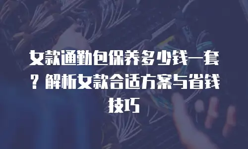女款通勤包保养多少钱一套？解析女款合适方案与省钱技巧
