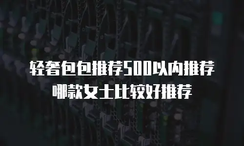 轻奢包包推荐500以内推荐哪款女士比较好推荐