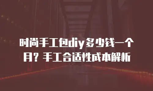 时尚手工包diy多少钱一个月？手工合适性成本解析