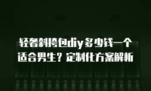 轻奢斜挎包diy多少钱一个适合男生？定制化方案解析