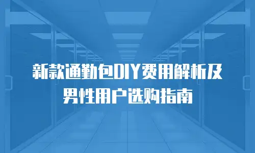 新款通勤包DIY费用解析及男性用户选购指南
