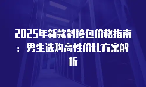 2025年新款斜挎包价格指南：男生选购高性价比方案解析