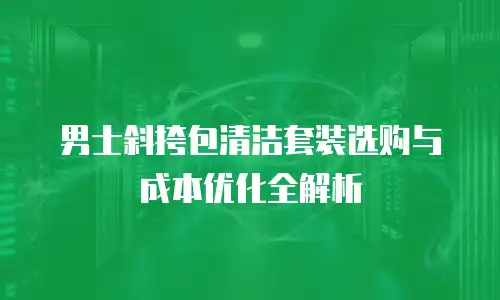 男士斜挎包清洁套装选购与成本优化全解析