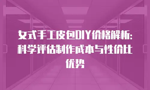 女式手工皮包DIY价格解析：科学评估制作成本与性价比优势