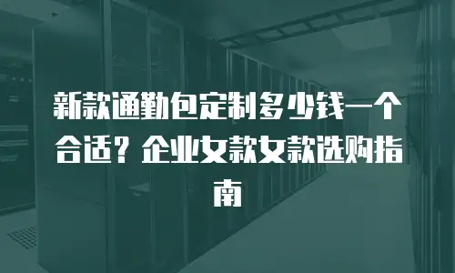 新款通勤包定制多少钱一个合适？企业女款女款选购指南