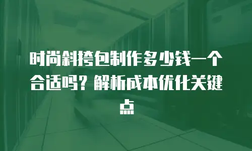 时尚斜挎包制作多少钱一个合适吗？解析成本优化关键点