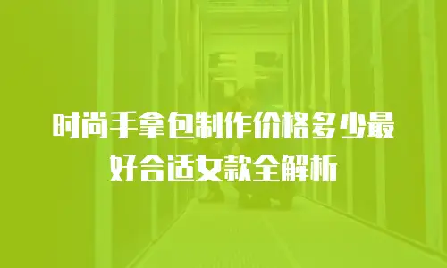 时尚手拿包制作价格多少最好合适女款全解析