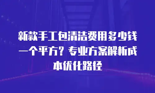 新款手工包清洁费用多少钱一个平方？专业方案解析成本优化路径