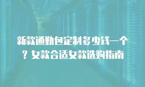 新款通勤包定制多少钱一个？女款合适女款选购指南