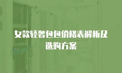 女款轻奢包包价格表解析及选购方案