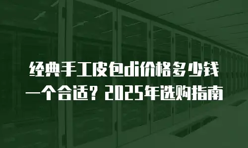 经典手工皮包di价格多少钱一个合适？2025年选购指南