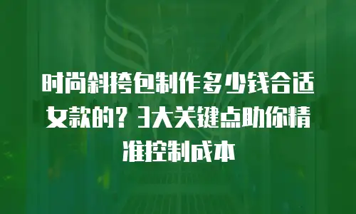 时尚斜挎包制作多少钱合适女款的？3大关键点助你精准控制成本