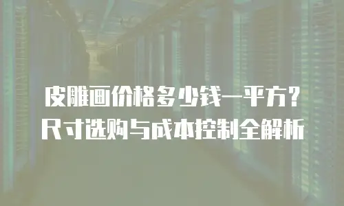 皮雕画价格多少钱一平方？尺寸选购与成本控制全解析