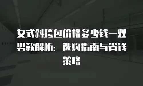 女式斜挎包价格多少钱一双男款解析：选购指南与省钱策略